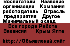 Воспитатели › Название организации ­ Компания-работодатель › Отрасль предприятия ­ Другое › Минимальный оклад ­ 1 - Все города Работа » Вакансии   . Крым,Ялта